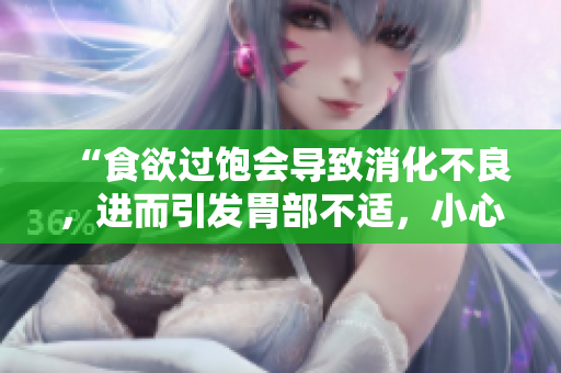 “食欲過飽會導(dǎo)致消化不良，進而引發(fā)胃部不適，小心注意身體信號！”