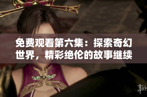 免費(fèi)觀看第六集：探索奇幻世界，精彩絕倫的故事繼續(xù)上演
