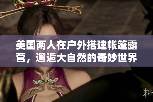 美國(guó)兩人在戶外搭建帳篷露營(yíng)，邂逅大自然的奇妙世界