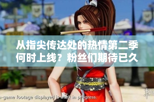 從指尖傳達(dá)處的熱情第二季何時(shí)上線？粉絲們期待已久的精彩續(xù)集何時(shí)與觀眾見面？