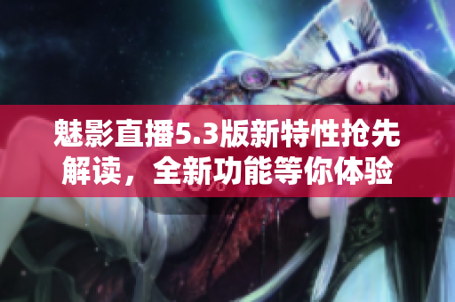 魅影直播5.3版新特性搶先解讀，全新功能等你體驗