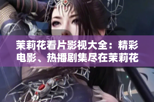 茉莉花看片影視大全：精彩電影、熱播劇集盡在茉莉花平臺(tái)