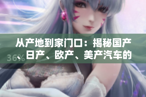 從產(chǎn)地到家門口：揭秘國(guó)產(chǎn)、日產(chǎn)、歐產(chǎn)、美產(chǎn)汽車的異同