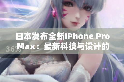 日本發(fā)布全新iPhone Pro Max：最新科技與設(shè)計的完美結(jié)合