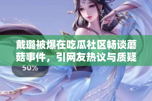 戴璐被爆在吃瓜社區(qū)暢談蘑菇事件，引網(wǎng)友熱議與質(zhì)疑
