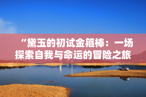 “黛玉的初試金箍棒：一場探索自我與命運(yùn)的冒險之旅”