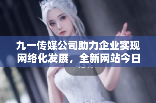 九一傳媒公司助力企業(yè)實現(xiàn)網(wǎng)絡(luò)化發(fā)展，全新網(wǎng)站今日發(fā)布！