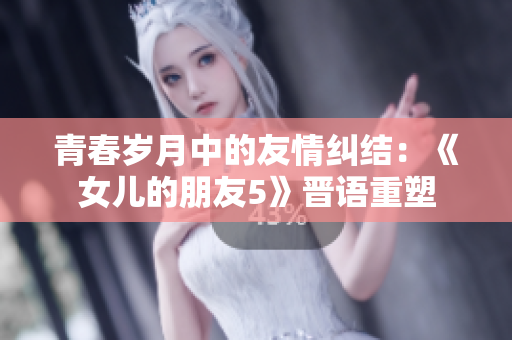 青春歲月中的友情糾結(jié)：《女兒的朋友5》晉語(yǔ)重塑