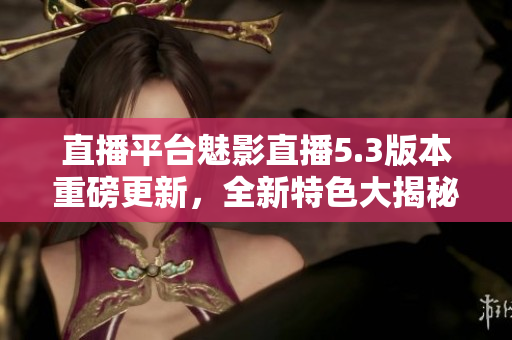直播平臺(tái)魅影直播5.3版本重磅更新，全新特色大揭秘