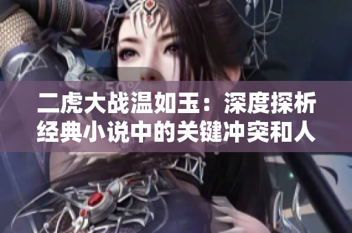二虎大戰(zhàn)溫如玉：深度探析經(jīng)典小說(shuō)中的關(guān)鍵沖突和人物角力
