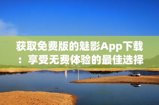 獲取免費(fèi)版的魅影App下載：享受無費(fèi)體驗的最佳選擇