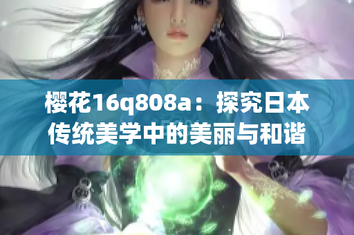 櫻花16q808a：探究日本傳統(tǒng)美學(xué)中的美麗與和諧