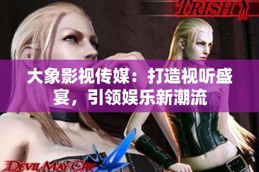 大象影視傳媒：打造視聽盛宴，引領(lǐng)娛樂新潮流