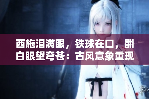 西施淚滿眼，鐵球在口，翻白眼望穹蒼：古風(fēng)意象重現(xiàn)