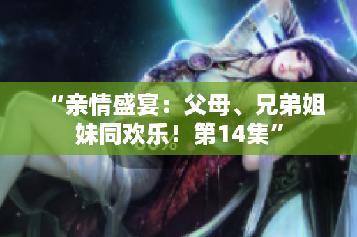 “親情盛宴：父母、兄弟姐妹同歡樂！第14集”