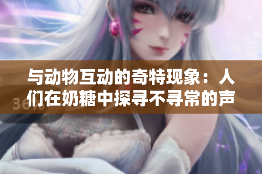 與動物互動的奇特現(xiàn)象：人們在奶糖中探尋不尋常的聲音