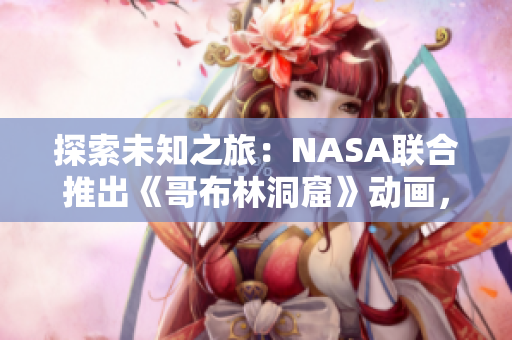 探索未知之旅：NASA聯(lián)合推出《哥布林洞窟》動(dòng)畫，啟發(fā)未來科學(xué)家