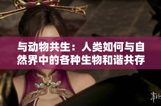 與動(dòng)物共生：人類(lèi)如何與自然界中的各種生物和諧共存
