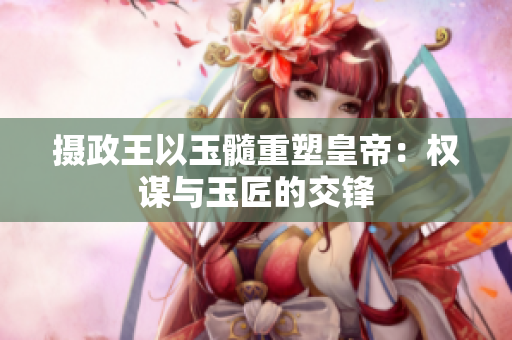 攝政王以玉髓重塑皇帝：權謀與玉匠的交鋒