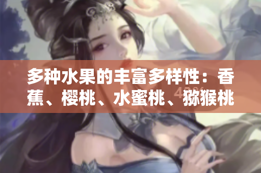 多種水果的豐富多樣性：香蕉、櫻桃、水蜜桃、獼猴桃和菠蘿