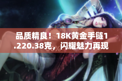 品質(zhì)精良！18K黃金手鏈1.220.38克，閃耀魅力再現(xiàn)