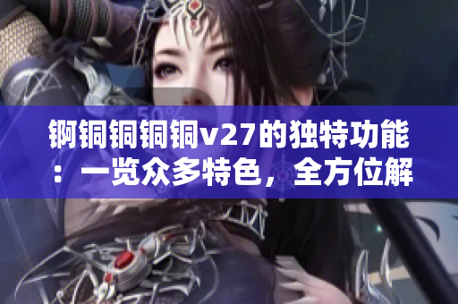 錒銅銅銅銅v27的獨特功能：一覽眾多特色，全方位解讀