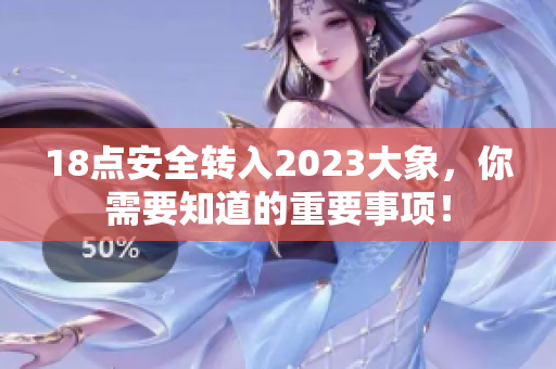 18點(diǎn)安全轉(zhuǎn)入2023大象，你需要知道的重要事項(xiàng)！