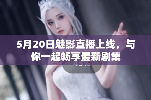 5月20日魅影直播上線，與你一起暢享最新劇集