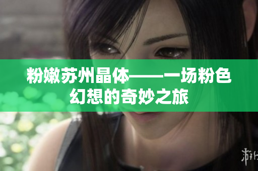 粉嫩蘇州晶體——一場(chǎng)粉色幻想的奇妙之旅