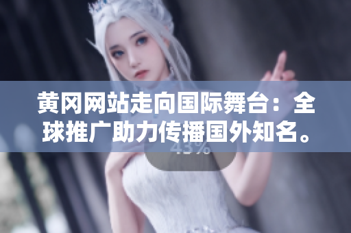 黃岡網(wǎng)站走向國(guó)際舞臺(tái)：全球推廣助力傳播國(guó)外知名。