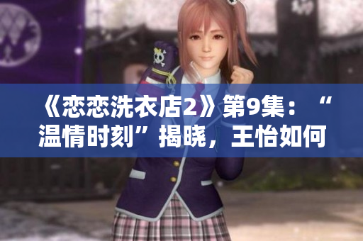 《戀戀洗衣店2》第9集：“溫情時刻”揭曉，王怡如何應對？