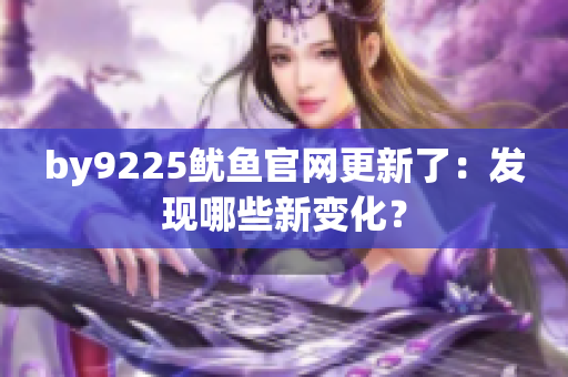 by9225魷魚官網(wǎng)更新了：發(fā)現(xiàn)哪些新變化？