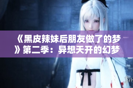 《黑皮辣妹后朋友做了的夢(mèng)》第二季：異想天開的幻夢(mèng)續(xù)篇