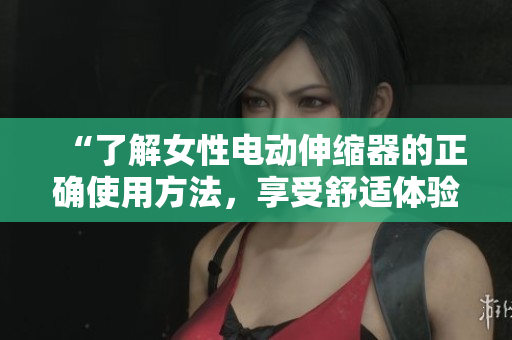 “了解女性電動(dòng)伸縮器的正確使用方法，享受舒適體驗(yàn)”