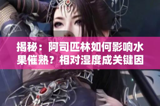 揭秘：阿司匹林如何影響水果催熟？相對(duì)濕度成關(guān)鍵因素！