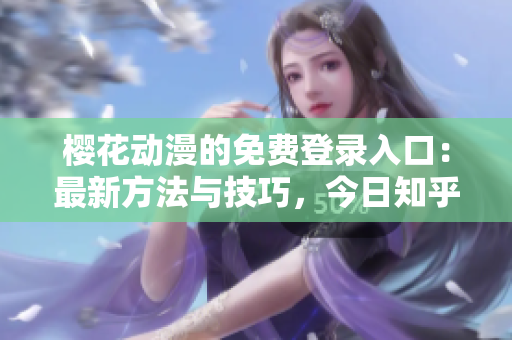 櫻花動漫的免費登錄入口：最新方法與技巧，今日知乎獨家揭示