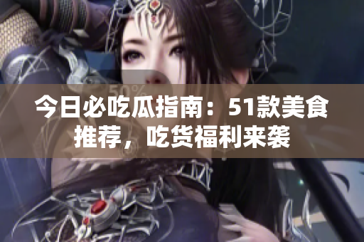 今日必吃瓜指南：51款美食推薦，吃貨福利來襲