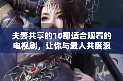 夫妻共享的10部適合觀看的電視劇，讓你與愛人共度浪漫時(shí)光