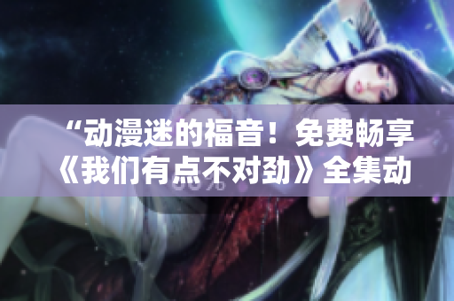 “動(dòng)漫迷的福音！免費(fèi)暢享《我們有點(diǎn)不對(duì)勁》全集動(dòng)畫！”