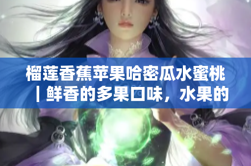 榴蓮香蕉蘋果哈密瓜水蜜桃｜鮮香的多果口味，水果的香甜滋味