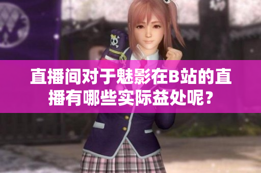 直播間對于魅影在B站的直播有哪些實際益處呢？