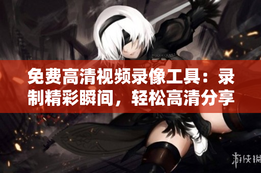 免費(fèi)高清視頻錄像工具：錄制精彩瞬間，輕松高清分享