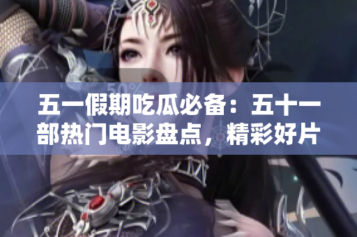 五一假期吃瓜必備：五十一部熱門電影盤點，精彩好片不容錯過！