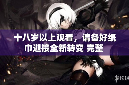 十八歲以上觀看，請備好紙巾迎接全新轉(zhuǎn)變 完整 