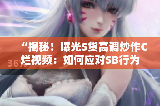 “揭秘！曝光S貨高調(diào)炒作C爛視頻：如何應(yīng)對SB行為？”