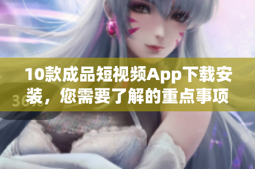 10款成品短視頻App下載安裝，您需要了解的重點(diǎn)事項(xiàng)