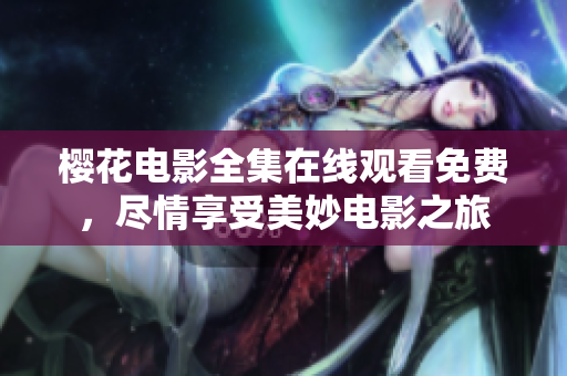 櫻花電影全集在線觀看免費(fèi)，盡情享受美妙電影之旅