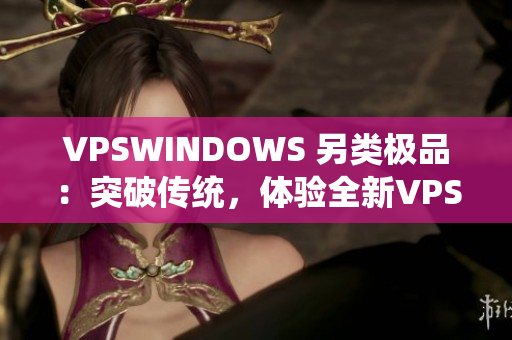 VPSWINDOWS 另類極品：突破傳統(tǒng)，體驗(yàn)全新VPS系統(tǒng)