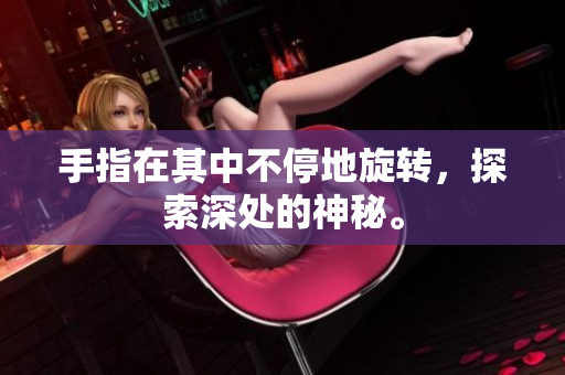 手指在其中不停地旋轉(zhuǎn)，探索深處的神秘。