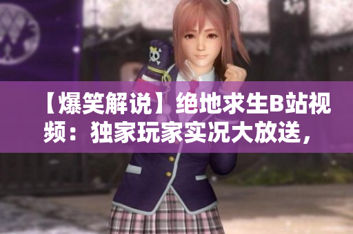 【爆笑解說】絕地求生B站視頻：獨家玩家實況大放送，精彩刺激戰(zhàn)場對決盛宴！